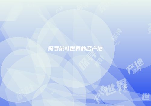探寻茶叶世界的名产地