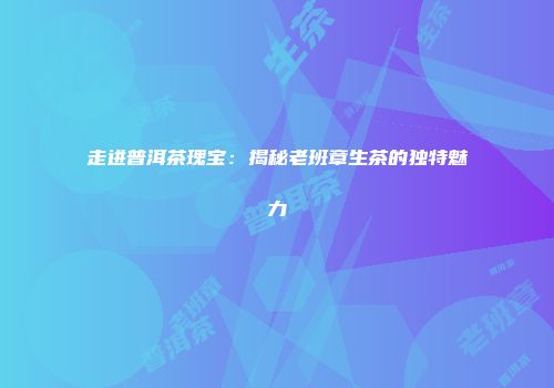 走进普洱茶瑰宝：揭秘老班章生茶的独特魅力
