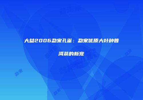 大益2006勐宋孔雀：勐宋优质大叶种普洱茶的新宠
