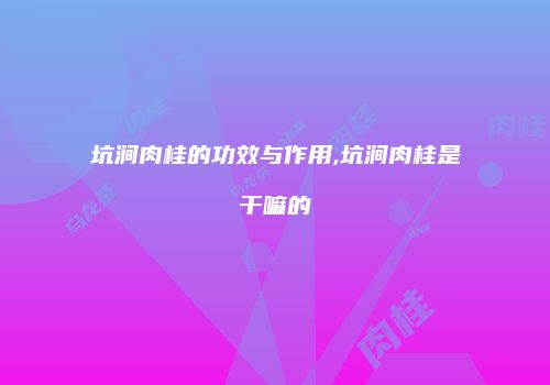 坑涧肉桂的功效与作用,坑涧肉桂是干嘛的