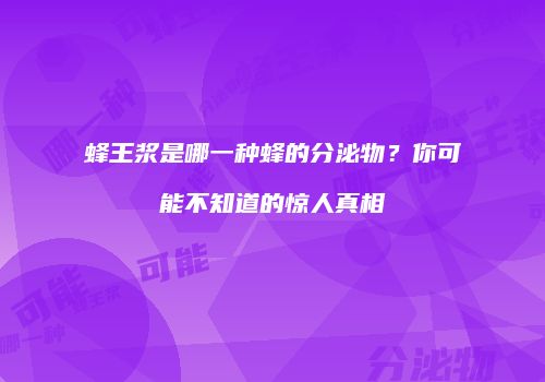 蜂王浆是哪一种蜂的分泌物？你可能不知道的惊人真相