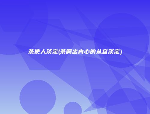 茶使人淡定(茶喝出内心的从容淡定)