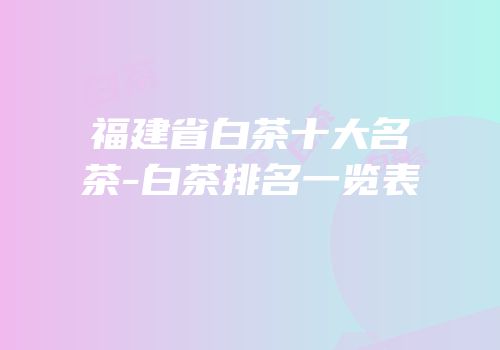 福建省白茶十大名茶-白茶排名一览表