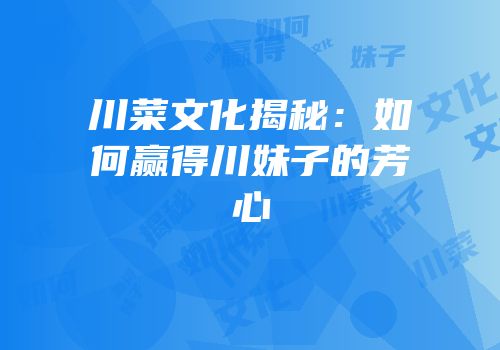 川菜文化揭秘：如何赢得川妹子的芳心