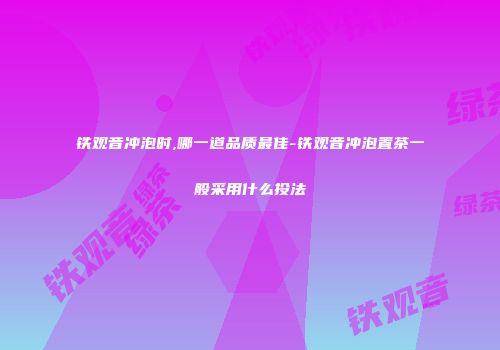铁观音冲泡时,哪一道品质最佳-铁观音冲泡置茶一般采用什么投法