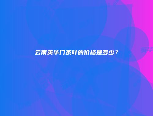 云南英华门茶叶的价格是多少？