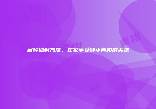 多种泡制方法，在家享受鲜小青柑的美味