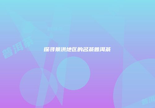 探寻景洪地区的名茶普洱茶