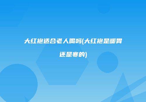 大红袍适合老人喝吗(大红袍是暖胃还是寒的)