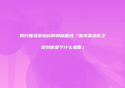 揭开普洱茶挂杯的神秘面纱「普洱茶挂杯之说到底是个什么鬼呢」