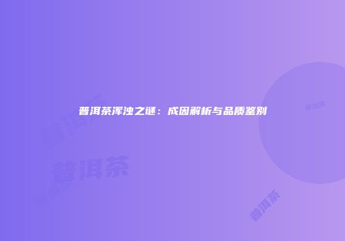 普洱茶浑浊之谜：成因解析与品质鉴别