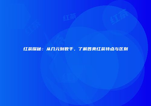 红茶探秘：从几元到数千，了解各类红茶特点与区别