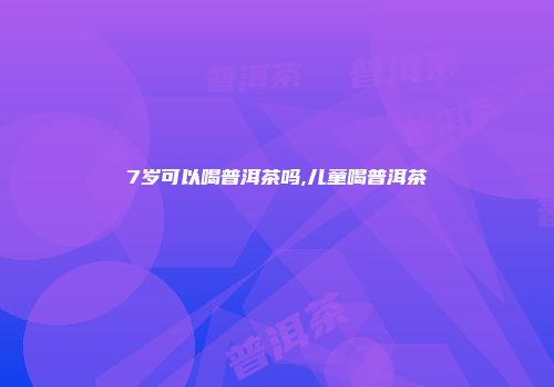 7岁可以喝普洱茶吗,儿童喝普洱茶