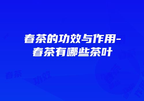 春茶的功效与作用-春茶有哪些茶叶