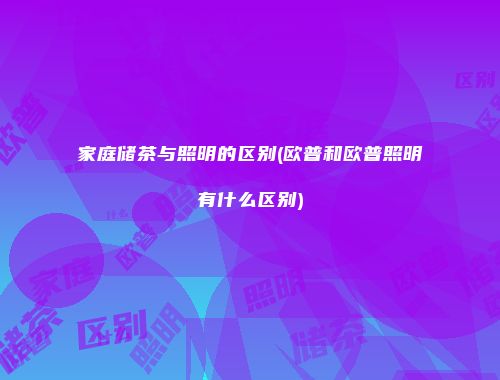家庭储茶与照明的区别(欧普和欧普照明有什么区别)