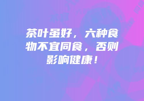 茶叶虽好，六种食物不宜同食，否则影响健康！