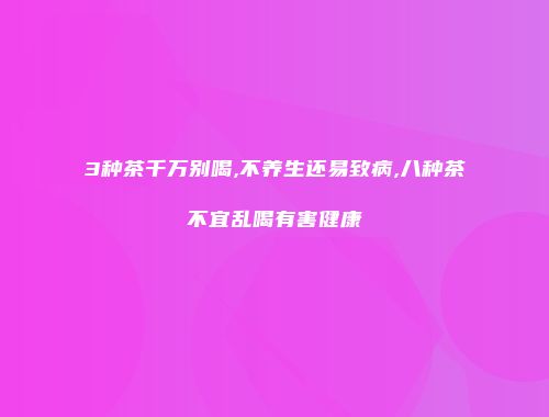 3种茶千万别喝,不养生还易致病,八种茶不宜乱喝有害健康