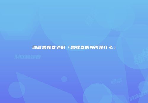 洞庭碧螺春外形「碧螺春的外形是什么」