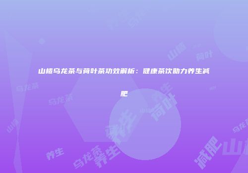 山楂乌龙茶与荷叶茶功效解析：健康茶饮助力养生减肥