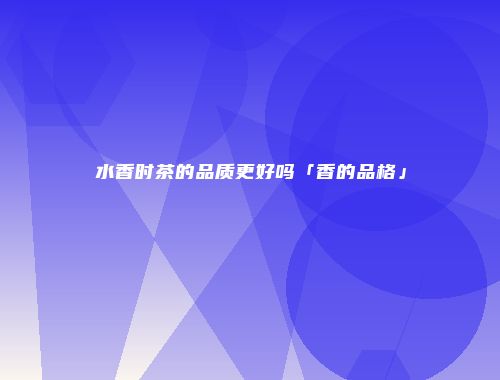 水香时茶的品质更好吗「香的品格」