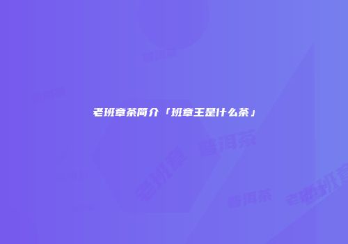 老班章茶简介「班章王是什么茶」
