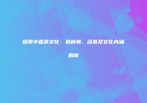 探索中国茶文化：茶种类、名茶及文化内涵解析
