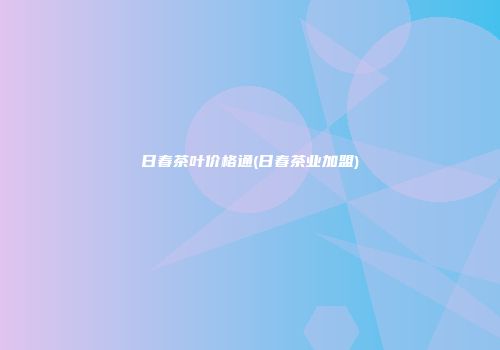 日春茶叶价格通(日春茶业加盟)