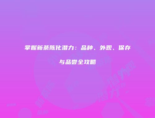 掌握新茶陈化潜力：品种、外观、保存与品尝全攻略