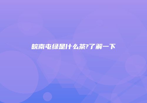 皖南屯绿是什么茶?了解一下