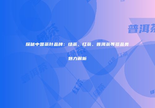 探秘中国茶叶品牌：绿茶、红茶、普洱茶等多品类魅力解析