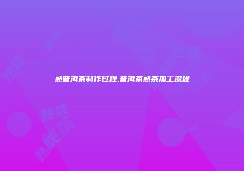 熟普洱茶制作过程,普洱茶熟茶加工流程