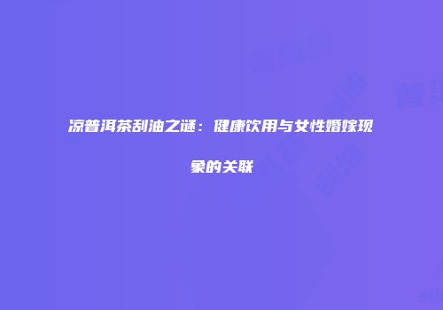 凉普洱茶刮油之谜：健康饮用与女性婚嫁现象的关联
