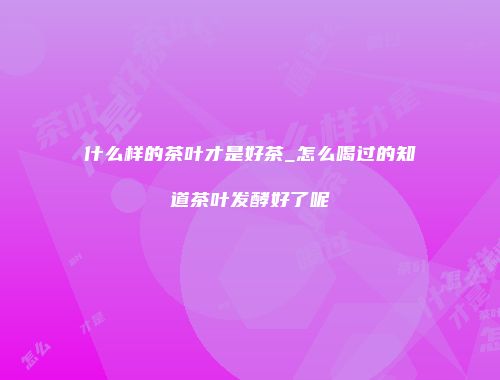 什么样的茶叶才是好茶_怎么喝过的知道茶叶发酵好了呢
