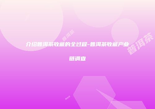 介绍普洱茶收藏的全过程-普洱茶收藏产业链调查