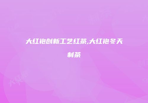大红袍创新工艺红茶,大红袍冬天制茶