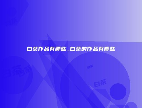 白茶作品有哪些_白茶的作品有哪些