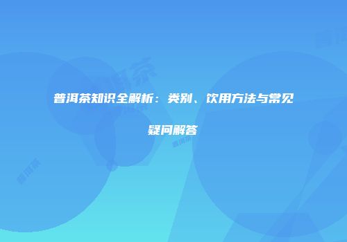 普洱茶知识全解析：类别、饮用方法与常见疑问解答