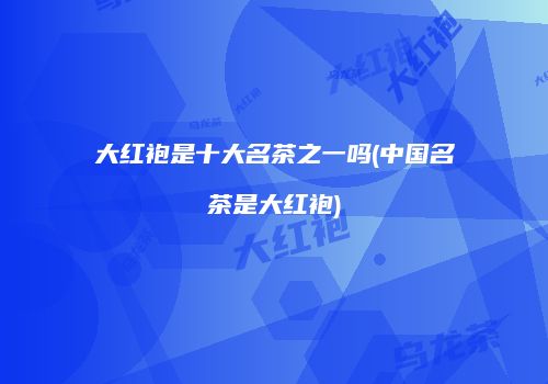大红袍是十大名茶之一吗(中国名茶是大红袍)