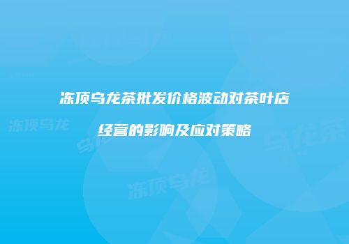 冻顶乌龙茶批发价格波动对茶叶店经营的影响及应对策略