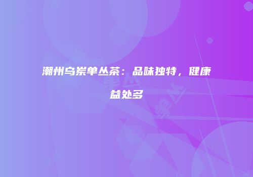 潮州乌岽单丛茶：品味独特，健康益处多
