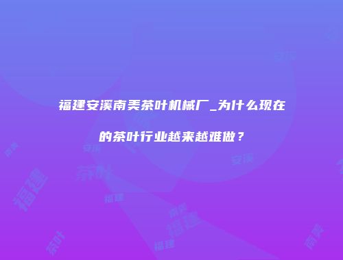 福建安溪南美茶叶机械厂_为什么现在的茶叶行业越来越难做？
