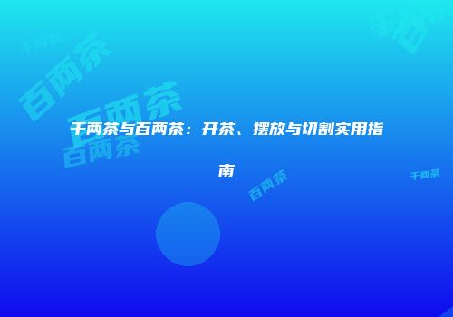 千两茶与百两茶：开茶、摆放与切割实用指南