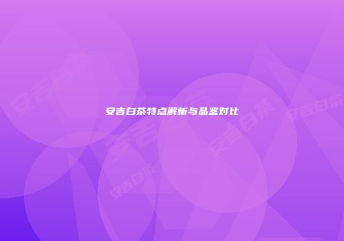 安吉白茶特点解析与品鉴对比