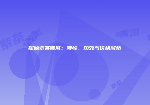 探秘紫茶普洱：特性、功效与价格解析