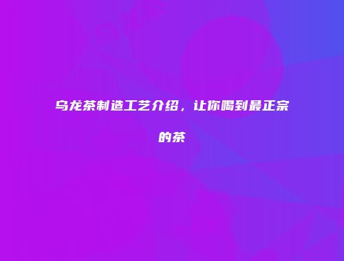 乌龙茶制造工艺介绍，让你喝到最正宗的茶