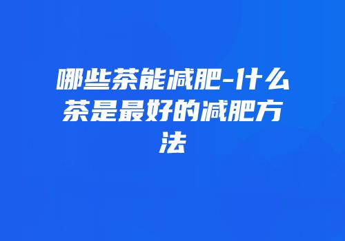 哪些茶能减肥-什么茶是最好的减肥方法