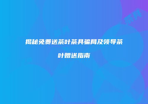 揭秘免费送茶叶茶具骗局及领导茶叶赠送指南