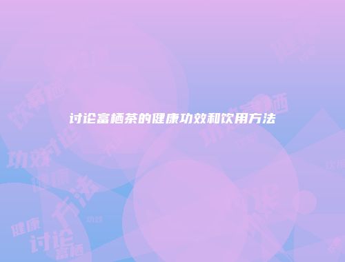 讨论富栖茶的健康功效和饮用方法