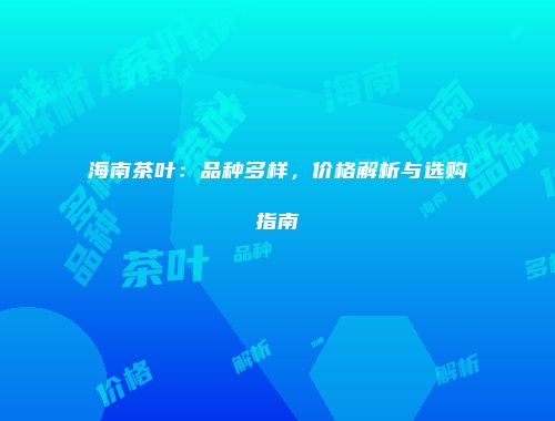 海南茶叶：品种多样，价格解析与选购指南