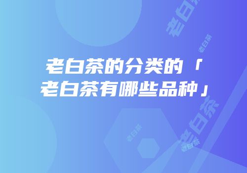 老白茶的分类的「老白茶有哪些品种」
